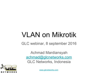 www.glcnetworks.com
VLAN on Mikrotik
GLC webinar, 8 september 2016
Achmad Mardiansyah
achmad@glcnetworks.com
GLC Networks, Indonesia
 