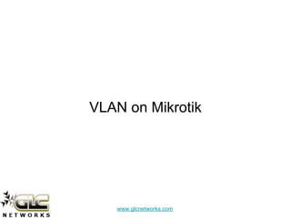 www.glcnetworks.com
VLAN on Mikrotik
 