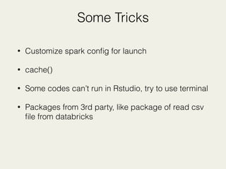 Some Tricks
• Customize spark conﬁg for launch
• cache()
• Some codes can’t run in Rstudio, try to use terminal
• Packages from 3rd party, like package of read csv
ﬁle from databricks
 