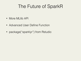 The Future of SparkR
• More MLlib API
• Advanced User Deﬁne Function
• package(“sparklyr”) from Rstudio
 