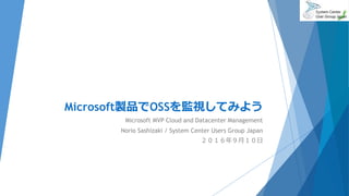 Microsoft製品でOSSを監視してみよう
Microsoft MVP Cloud and Datacenter Management
Norio Sashizaki / System Center Users Group Japan
２０１６年９月１０日
 