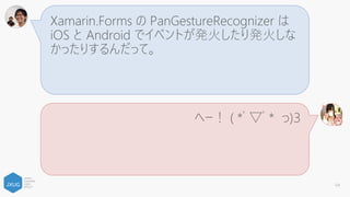 Xamarin.Forms の TapGestureRecognizer の
判定範囲が Android 側で広すぎて、スワイプと
かぶっておかしくなるらしいよ。
へー！ ( *ﾟ▽ﾟ* っ)З
64
 