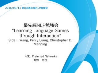 最先端NLP勉強会
“Learning Language Games
through Interaction”
Sida I. Wang, Percy Liang, Christopher D.
Manning
（株）Preferred Networks
海野 裕也
2016/09/11 第8回最先端NLP勉強会	
 