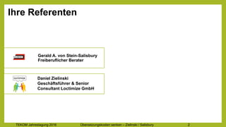 TEKOM Jahrestagung 2016 Übersetzungskosten im Griff – Zielinski / Salisbury 2
Ihre Referenten
Daniel Zielinski
Geschäftsführer & Senior
Consultant, Loctimize GmbH
Gerald A. von Stein-Salisbury
Freiberuflicher Berater
 