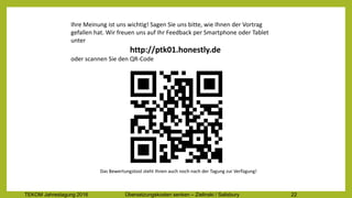 TEKOM Jahrestagung 2016 Übersetzungskosten im Griff – Zielinski / Salisbury 22
Ihre	Meinung	ist	uns	wichtig!	Sagen	Sie	uns	bitte,	wie	Ihnen	der	Vortrag	
gefallen	hat.	Wir	freuen	uns	auf	Ihr	Feedback	per	Smartphone	oder	Tablet	
unter
http://ptk01.honestly.de	
oder	scannen	Sie	den	QR-Code
Das	Bewertungstool	steht	Ihnen	auch	noch	nach	der	Tagung	zur	Verfügung!
 