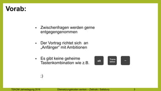 TEKOM Jahrestagung 2016 Übersetzungskosten im Griff – Zielinski / Salisbury 3
Vorab:
• Zwischenfragen werden gerne
entgegengenommen
• Der Vortrag richtet sich an
„Anfänger“ mit Ambitionen
• Es gibt keine geheime
Tastenkombination wie z.B.
;)
alt
Trans-
lation
_
 
