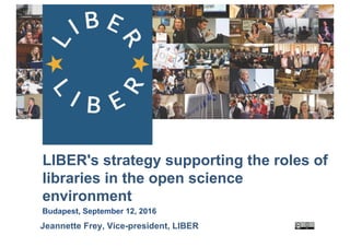 LIBER's  strategy  supporting  the  roles  of  
libraries  in  the  open  science  
environment  
Budapest,  September  12,  2016
Jeannette  Frey,  Vice-­president,  LIBER
 