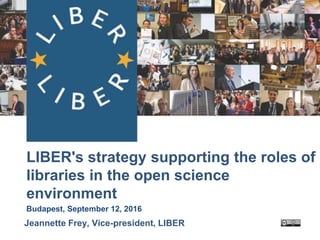 LIBER's strategy supporting the roles of
libraries in the open science
environment
Budapest, September 12, 2016
Jeannette Frey, Vice-president, LIBER
 