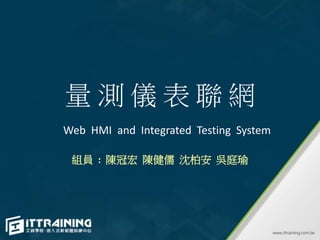 量 測 儀 表 聯 網
組員 : 陳冠宏 陳健儒 沈柏安 吳庭瑜
Web HMI and Integrated Testing System
 