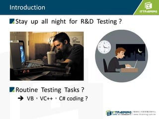 Introduction
Stay up all night for R&D Testing ?
Routine Testing Tasks ?
 VB，VC++，C# coding ?
 