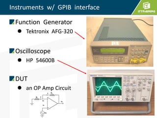 Instruments w/ GPIB interface
Function Generator
 Tektronix AFG-320
Oscilloscope
 HP 54600B
DUT
 an OP Amp Circuit
 