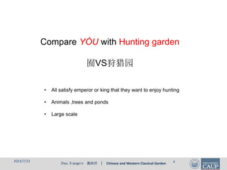 Zhou Xiangpin 周向频 | Chinese and Western Classical Garden
Compare YÒU with Hunting garden
囿VS狩猎园
• All satisfy emperor or king that they want to enjoy hunting
• Animals ,trees and ponds
• Large scale
2023/7/23 4
 