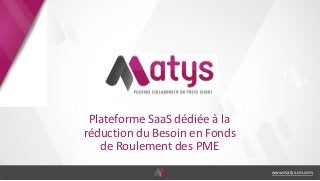 Plateforme SaaS dédiée à la
réduction du Besoin en Fonds
de Roulement des PME
www.matys-cm.com
 