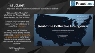 Fraud.net
“We considered five other
platforms, but Amazon Machine
Learning was the best solution.
Amazon keeps the effort and
resources required to build a
model to a minimum.
Using Amazon Machine
Learning, we've quickly created
and trained a number of specific,
targeted models, rather than
building a single algorithm to try
and capture all the different forms
of fraud.”
Whitney Anderson,
CEO
http://aws.amazon.com/fr/solutions/case-studies/fraud-dot-net/
 