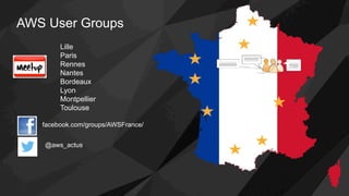 AWS User Groups
Lille
Paris
Rennes
Nantes
Bordeaux
Lyon
Montpellier
Toulouse
facebook.com/groups/AWSFrance/
@aws_actus
 