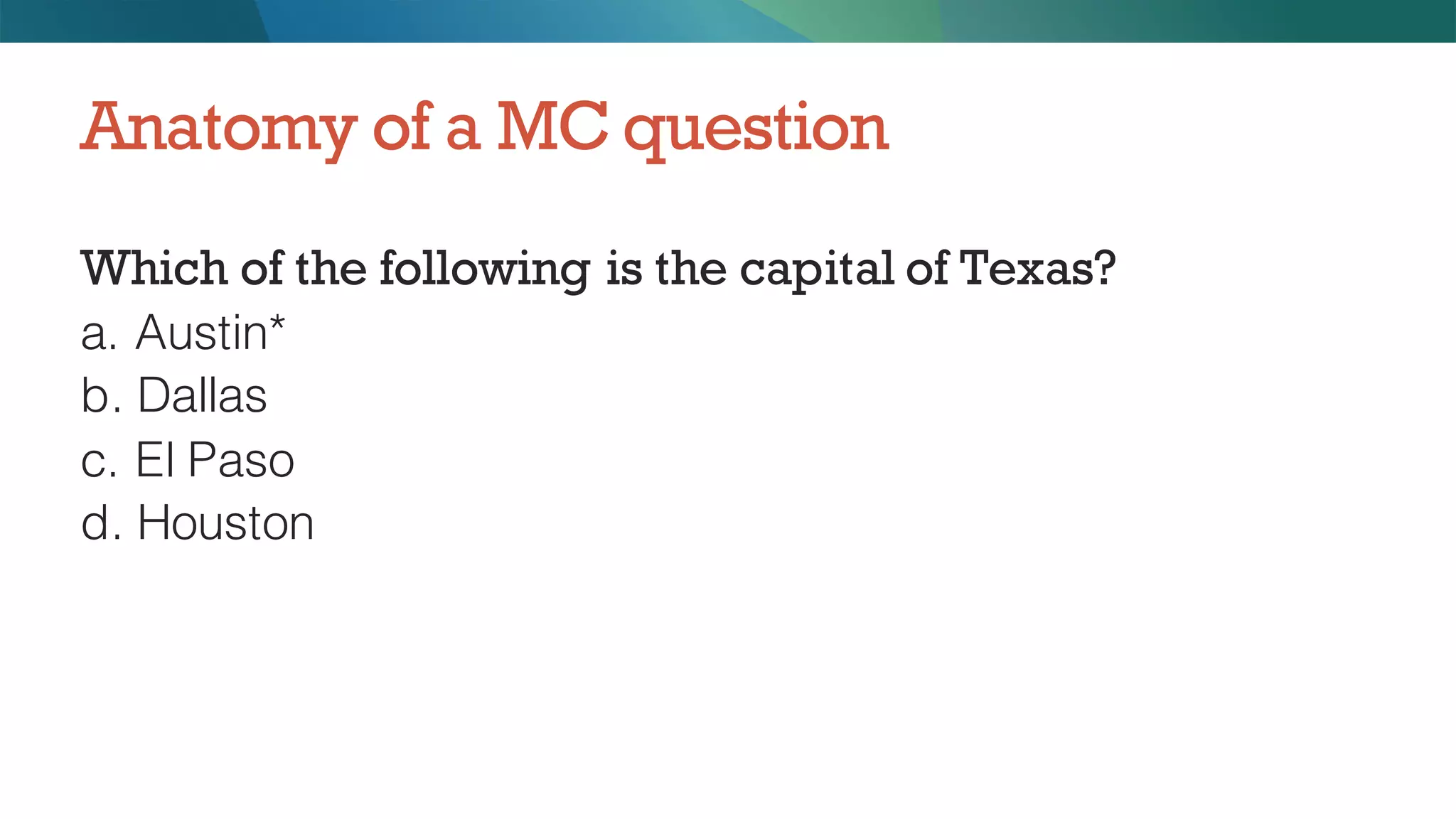 Which of the following is the capital of Texas?
a. Austin*
b. Dallas
c. El Paso
d. Houston
Anatomy of a MC question
 