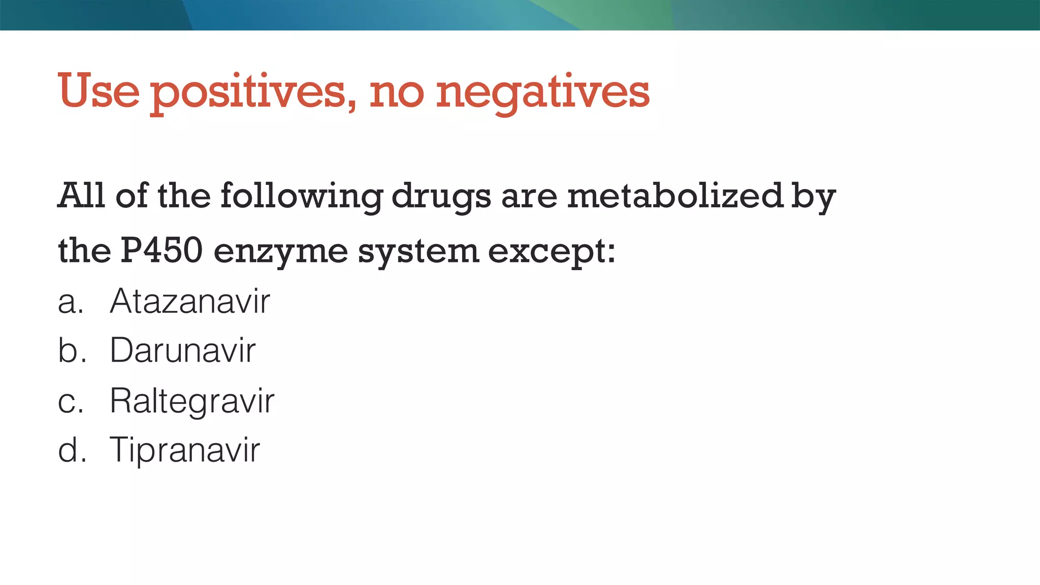 All of the following drugs are metabolized by
the P450 enzyme system except:
a. Atazanavir
b. Darunavir
c. Raltegravir
d. Tipranavir
Use positives, no negatives
 