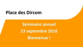 Séminaire annuel
13 septembre 2016
Bienvenue !
Place des Dircom
 