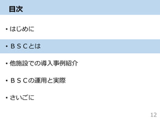 目次
• はじめに
• ＢＳＣとは
• 他施設での導入事例紹介
• ＢＳＣの運用と実際
• さいごに
12
 