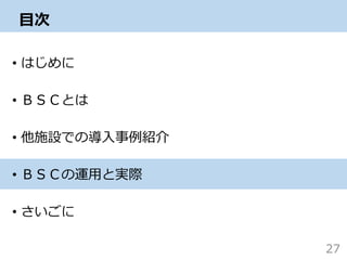 目次
• はじめに
• ＢＳＣとは
• 他施設での導入事例紹介
• ＢＳＣの運用と実際
• さいごに
27
 