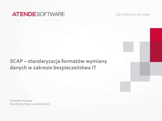 SCAP – standaryzacja formatów wymiany
danych w zakresie bezpieczeństwa IT
Przemysław Frasunek
Security Case Study, 14 września 2016 r.
 