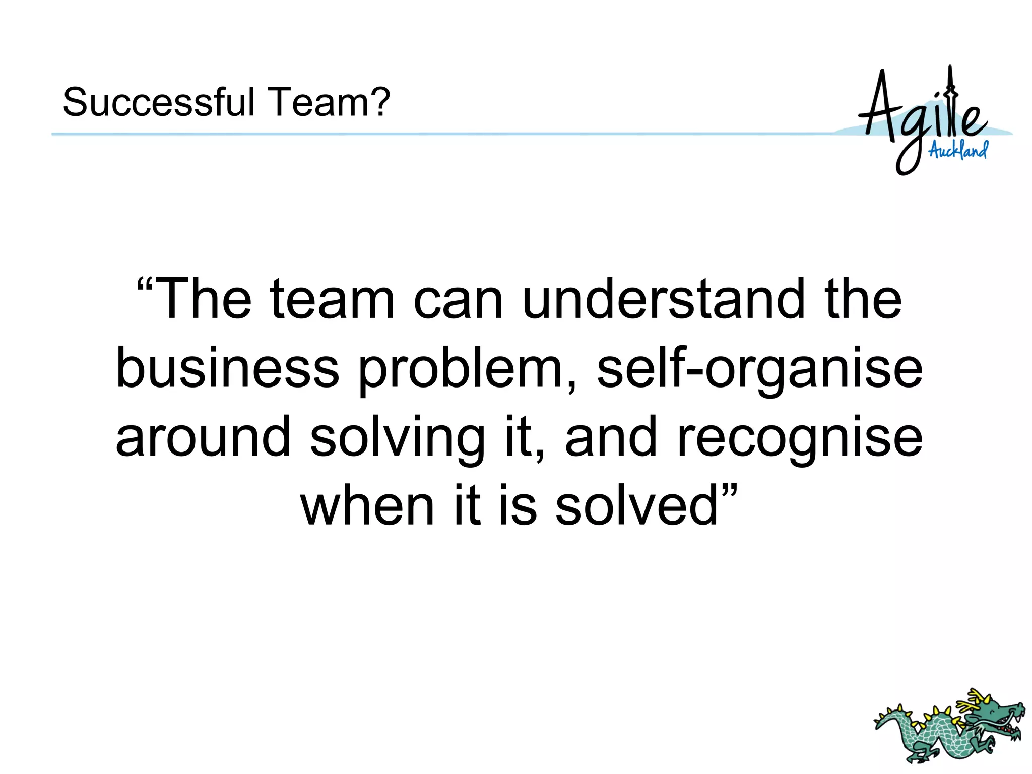 Successful Team?
“The team can understand the
business problem, self-organise
around solving it, and recognise
when it is solved”
 