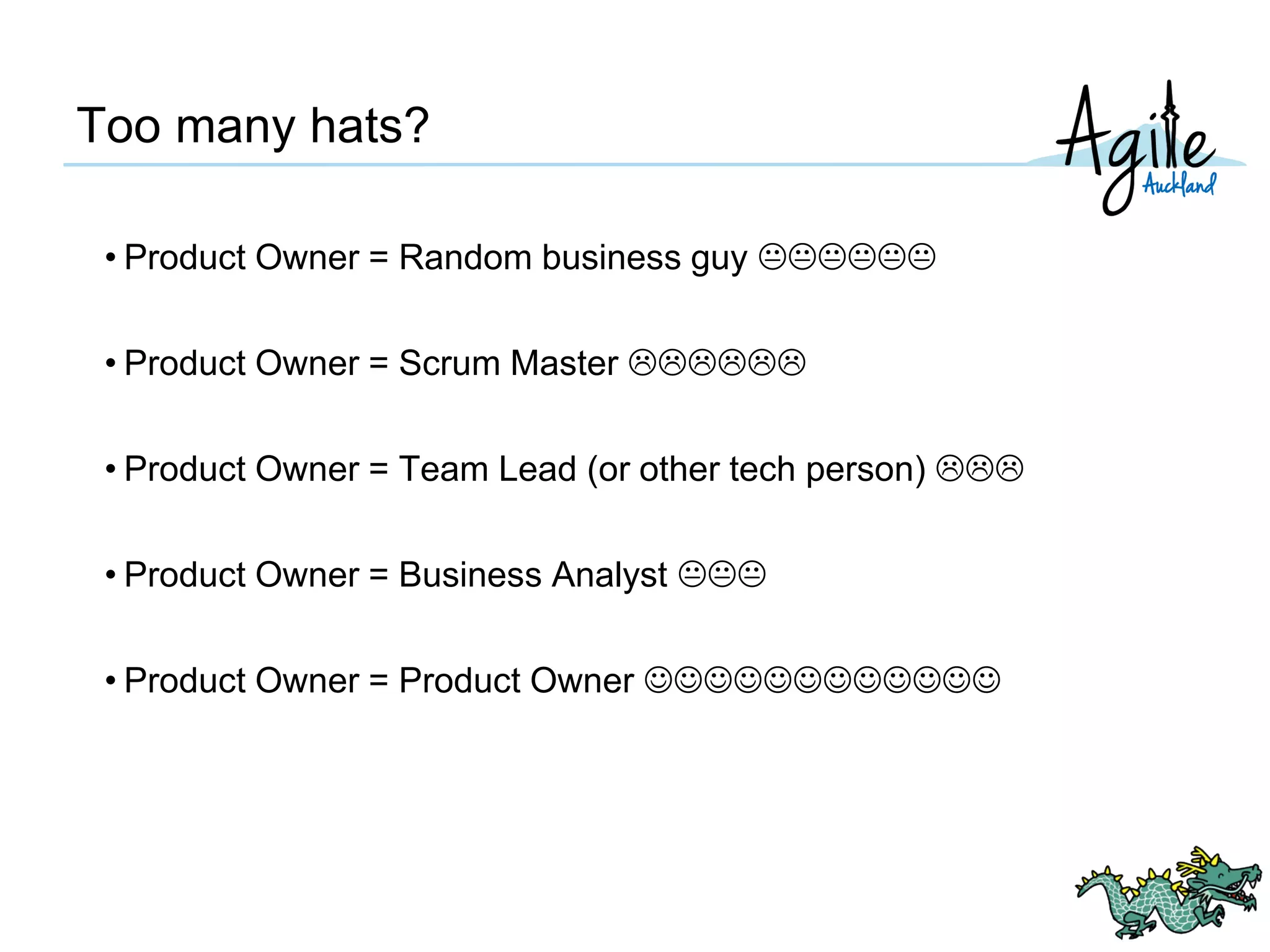 Too many hats?
• Product Owner = Random business guy 
• Product Owner = Scrum Master 
• Product Owner = Team Lead (or other tech person) 
• Product Owner = Business Analyst 
• Product Owner = Product Owner 
 