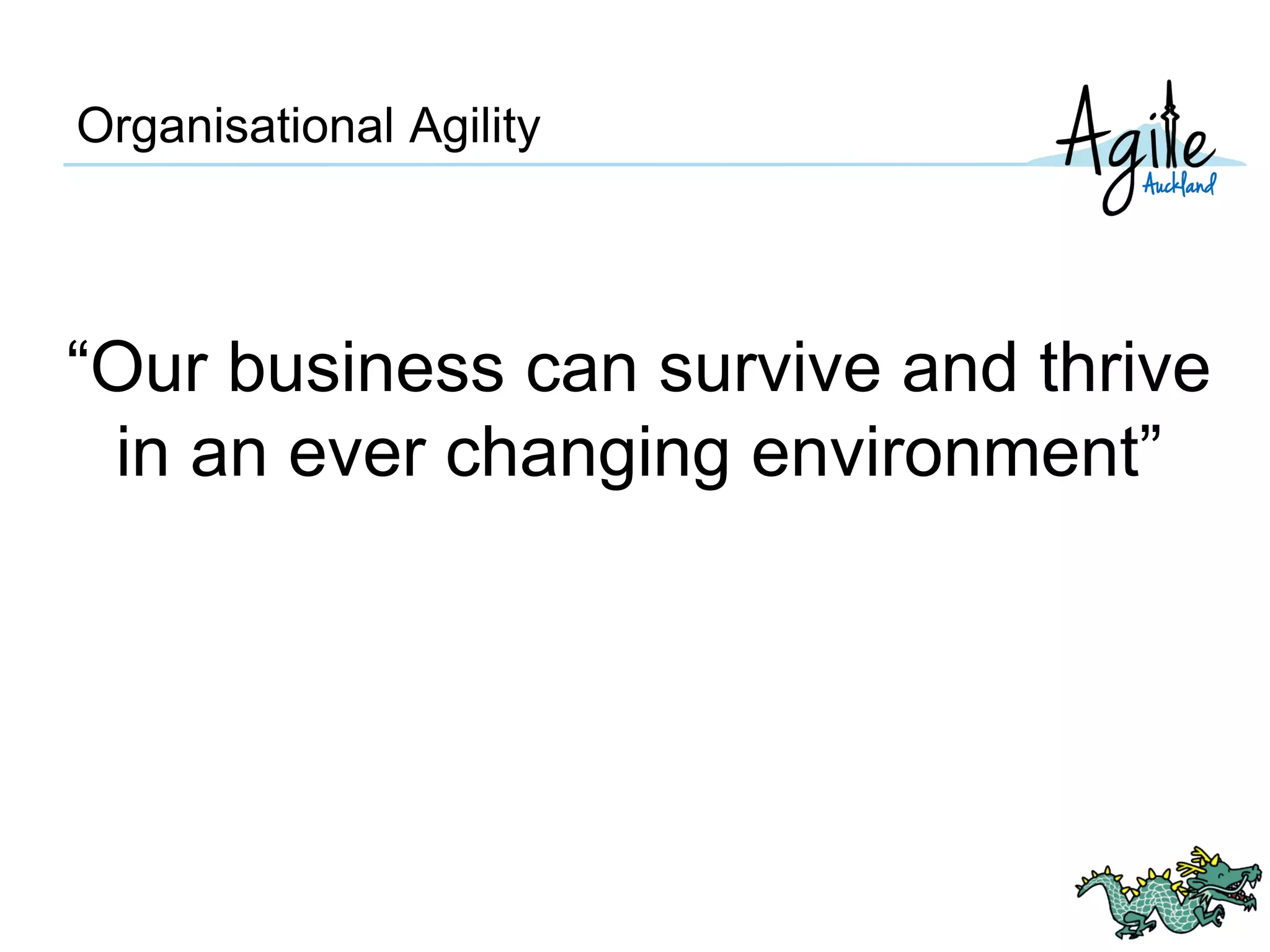 Organisational Agility
“Our business can survive and thrive
in an ever changing environment”
 