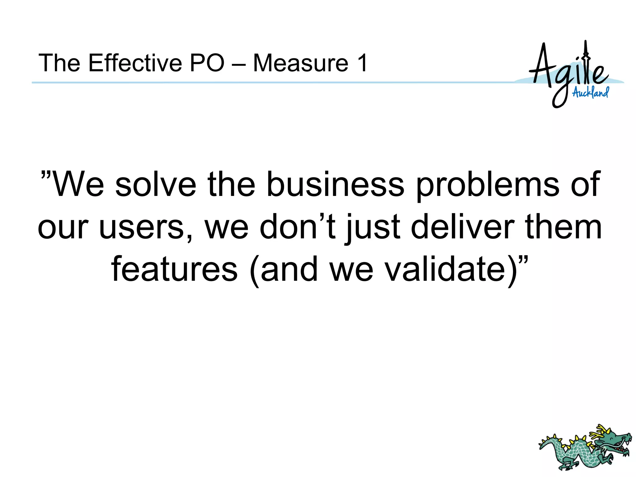 The Effective PO – Measure 1
”We solve the business problems of
our users, we don’t just deliver them
features (and we validate)”
 
