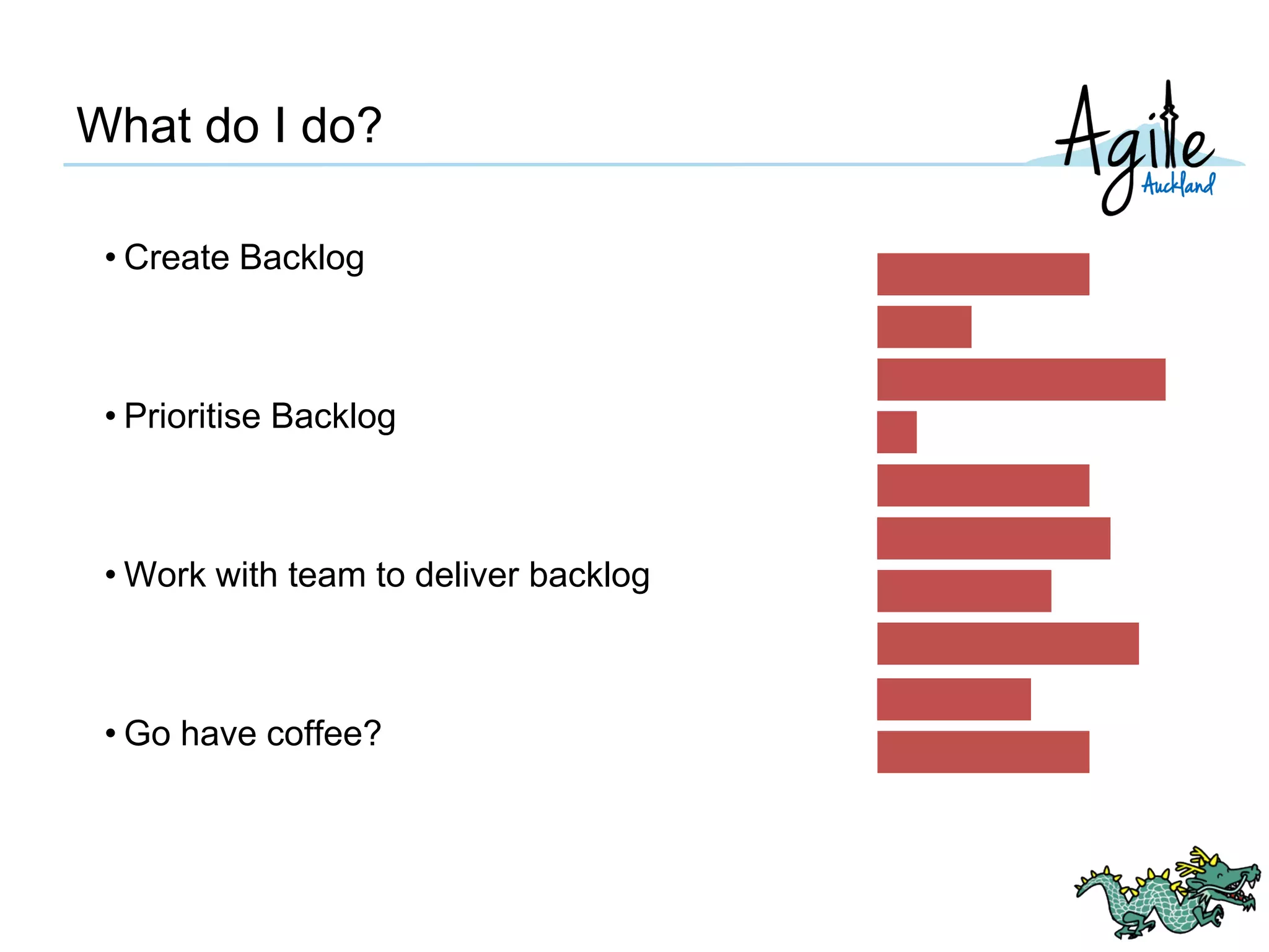 What do I do?
• Create Backlog
• Prioritise Backlog
• Work with team to deliver backlog
• Go have coffee?
 