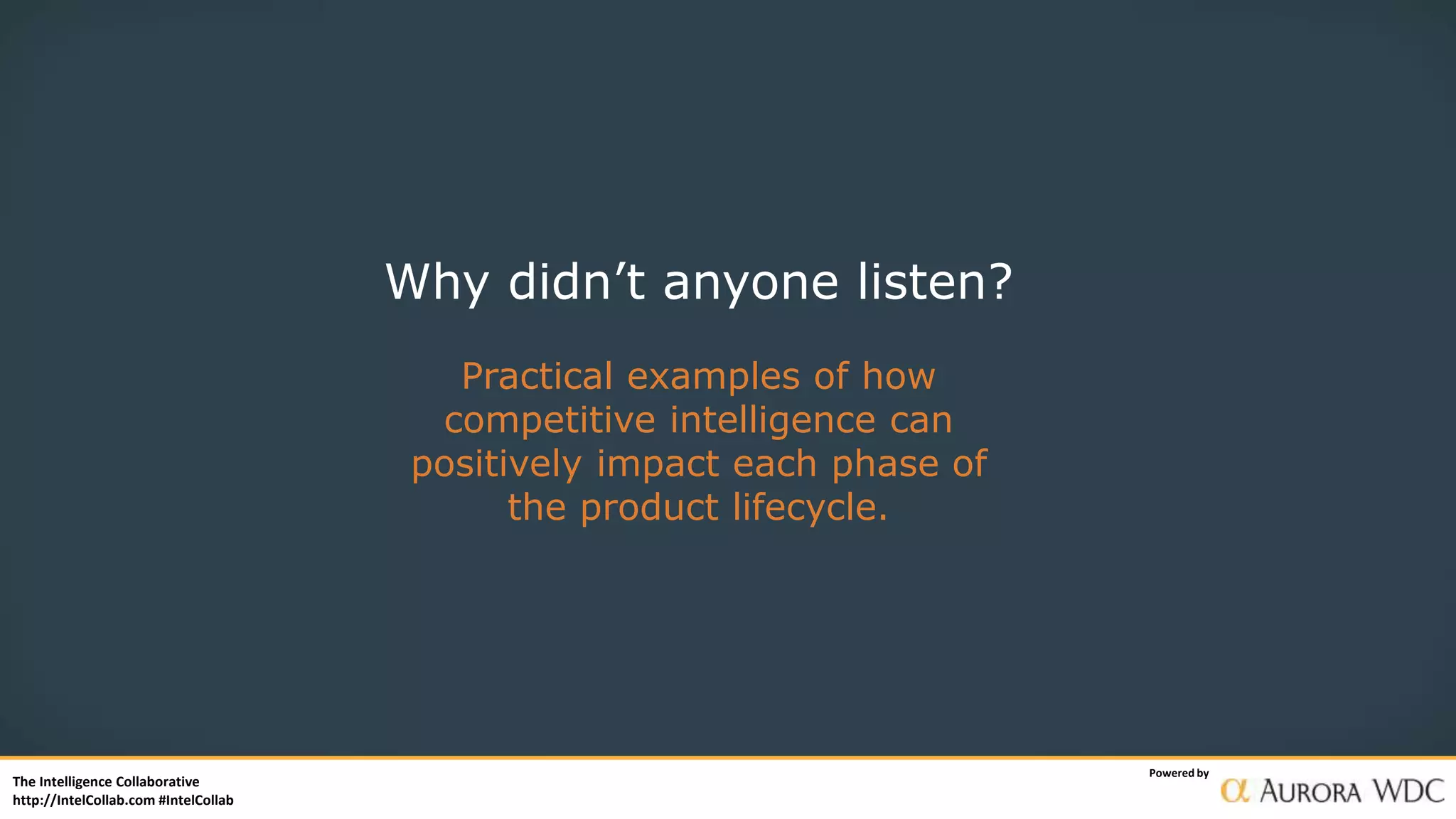 The Intelligence Collaborative
http://IntelCollab.com #IntelCollab
Powered by
Why didn’t anyone listen?
Practical examples of how
competitive intelligence can
positively impact each phase of
the product lifecycle.
 