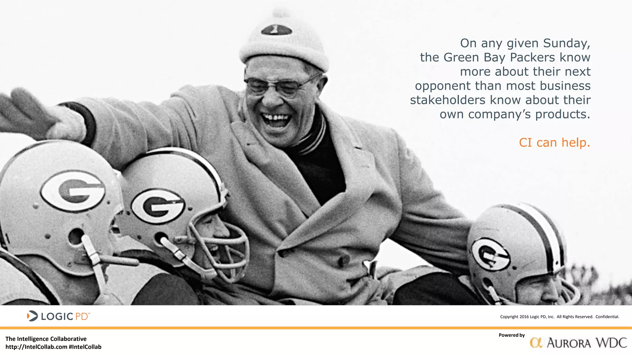 The Intelligence Collaborative
http://IntelCollab.com #IntelCollab
Powered by
Copyright 2016 Logic PD, Inc. All Rights Reserved. Confidential.
On any given Sunday,
the Green Bay Packers know
more about their next
opponent than most business
stakeholders know about their
own company’s products.
CI can help.
 