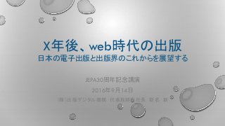X年後、web時代の出版
日本の電子出版と出版界のこれからを展望する
JEPA30周年記念講演
2016年9月14日
（株）出版デジタル機構 代表取締役社長 新名 新
 