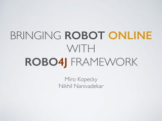 BRINGING ROBOT ONLINE
WITH
ROBO4J FRAMEWORK
Miro Kopecky
Nikhil Nanivadekar
 