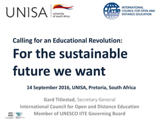Calling for an Educational Revolution:
For the sustainable
future we want
Gard Titlestad, Secretary General
International Council for Open and Distance Education
Member of UNESCO IITE Governing Board
14 September 2016, UNISA, Pretoria, South Africa
 
