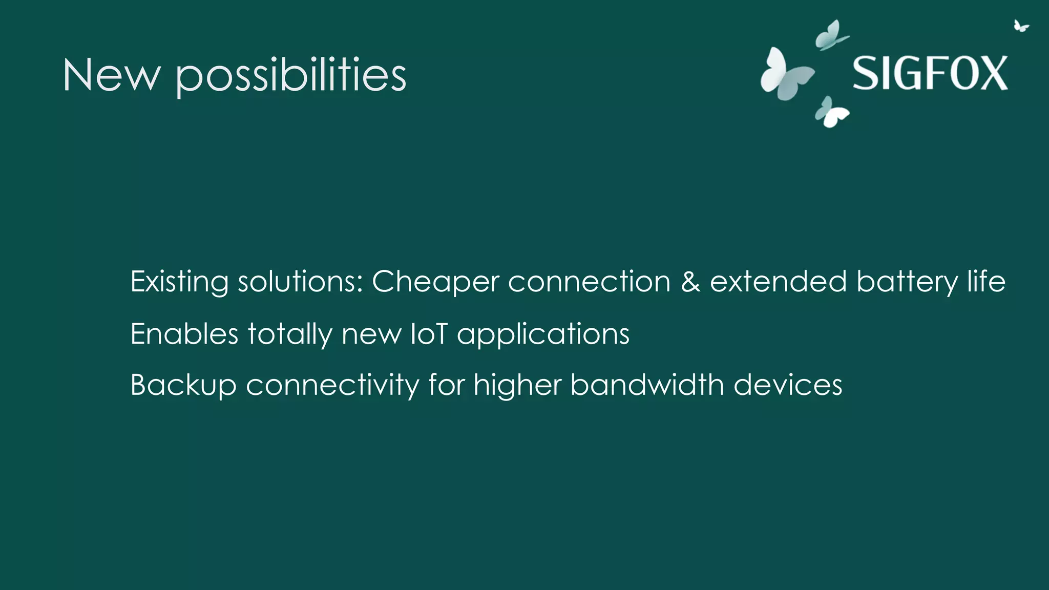 New possibilities
Existing solutions: Cheaper connection & extended battery life
Enables totally new IoT applications
Backup connectivity for higher bandwidth devices
 