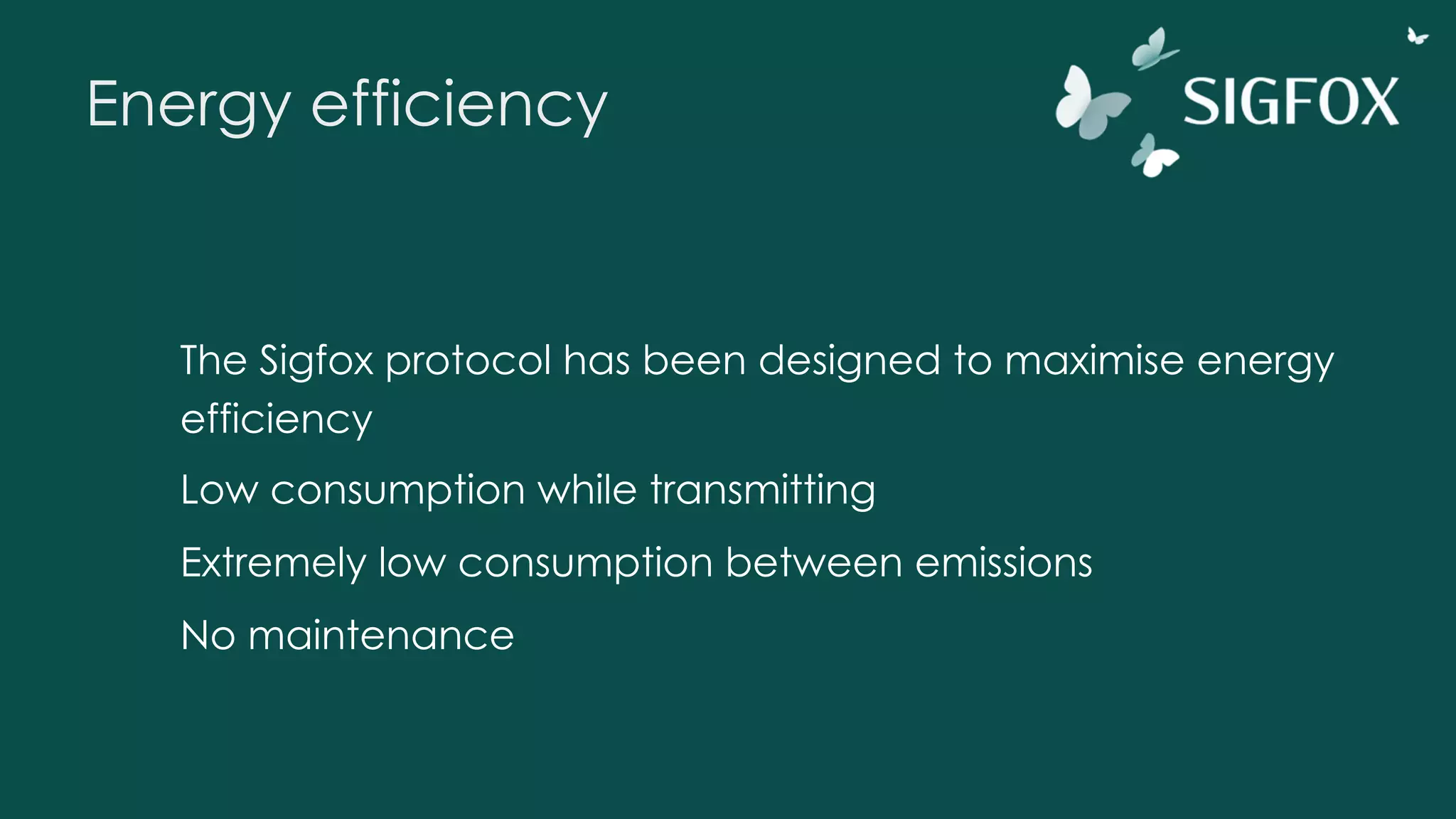 Energy efficiency
The Sigfox protocol has been designed to maximise energy
efficiency
Low consumption while transmitting
Extremely low consumption between emissions
No maintenance
 