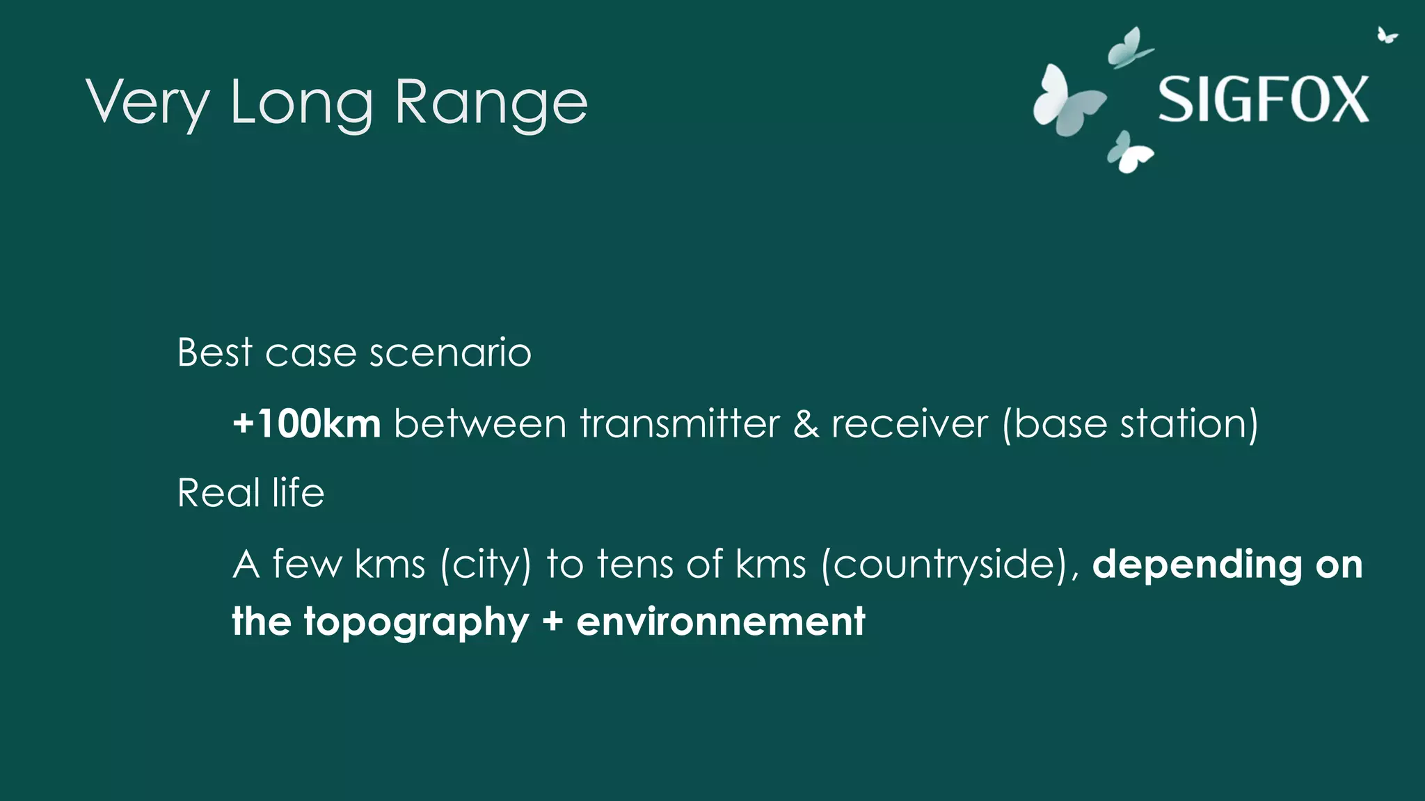 Very Long Range
Best case scenario
+100km between transmitter & receiver (base station)
Real life
A few kms (city) to tens of kms (countryside), depending on
the topography + environnement
 