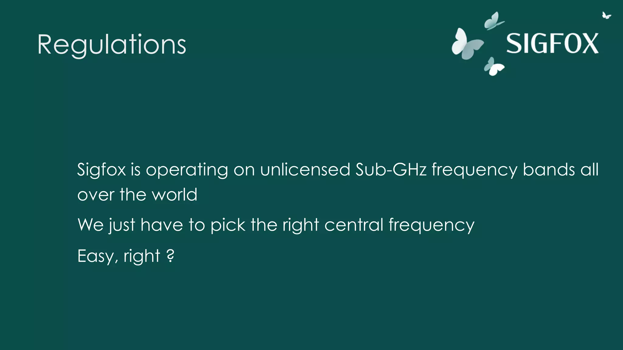 Regulations
Sigfox is operating on unlicensed Sub-GHz frequency bands all
over the world
We just have to pick the right central frequency
Easy, right ?
 