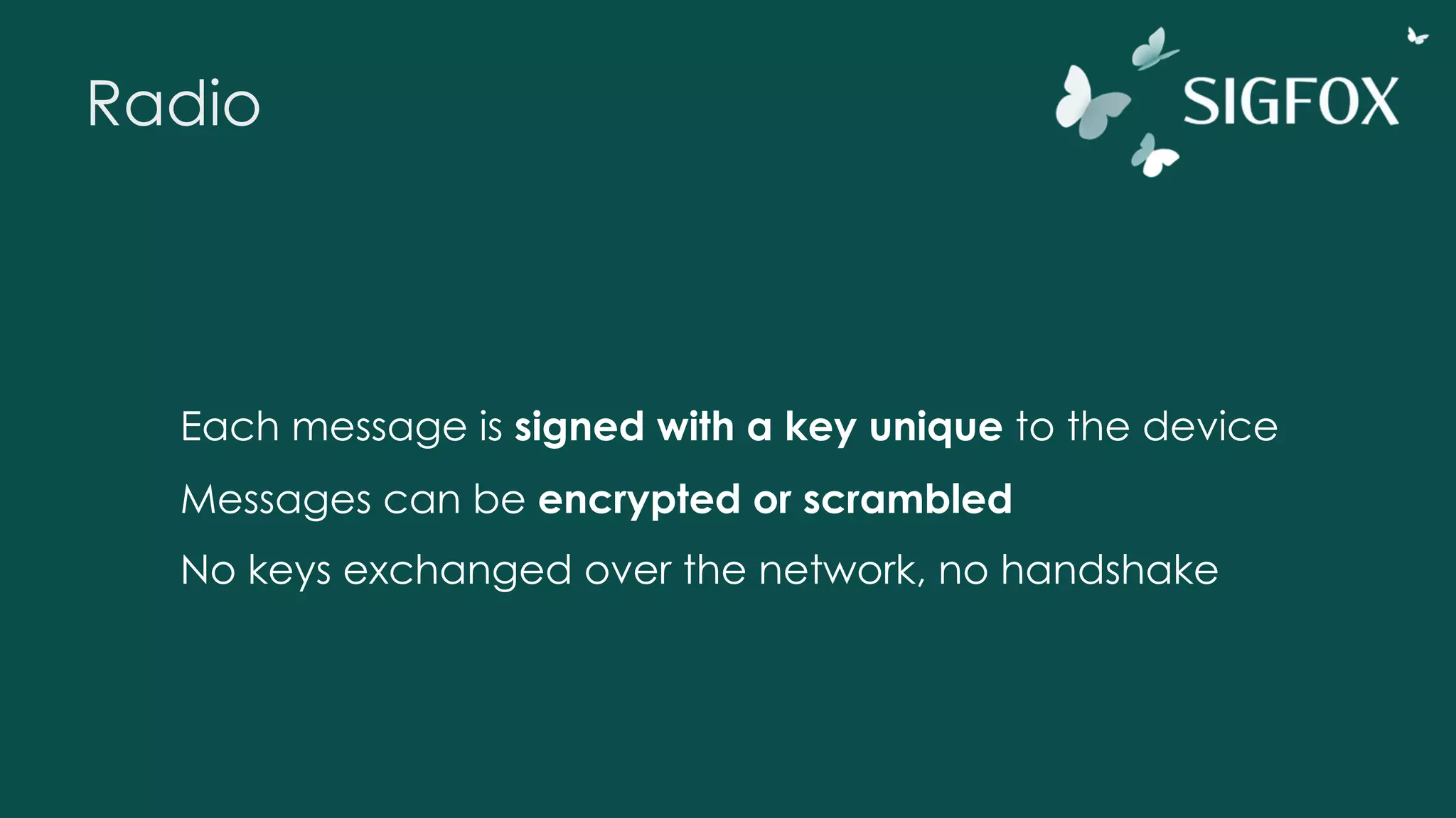 Radio
Each message is signed with a key unique to the device
Messages can be encrypted or scrambled
No keys exchanged over the network, no handshake
 