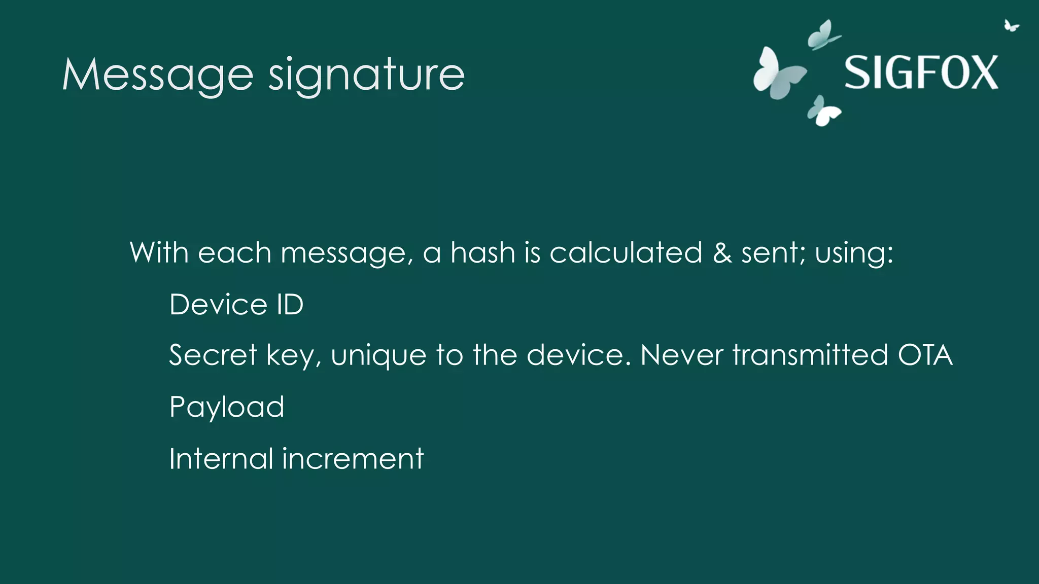 Message signature
With each message, a hash is calculated & sent; using:
Device ID
Secret key, unique to the device. Never transmitted OTA
Payload
Internal increment
 