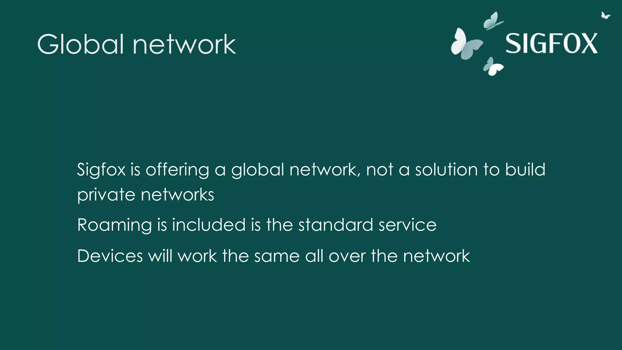 Global network
Sigfox is offering a global network, not a solution to build
private networks
Roaming is included is the standard service
Devices will work the same all over the network
 