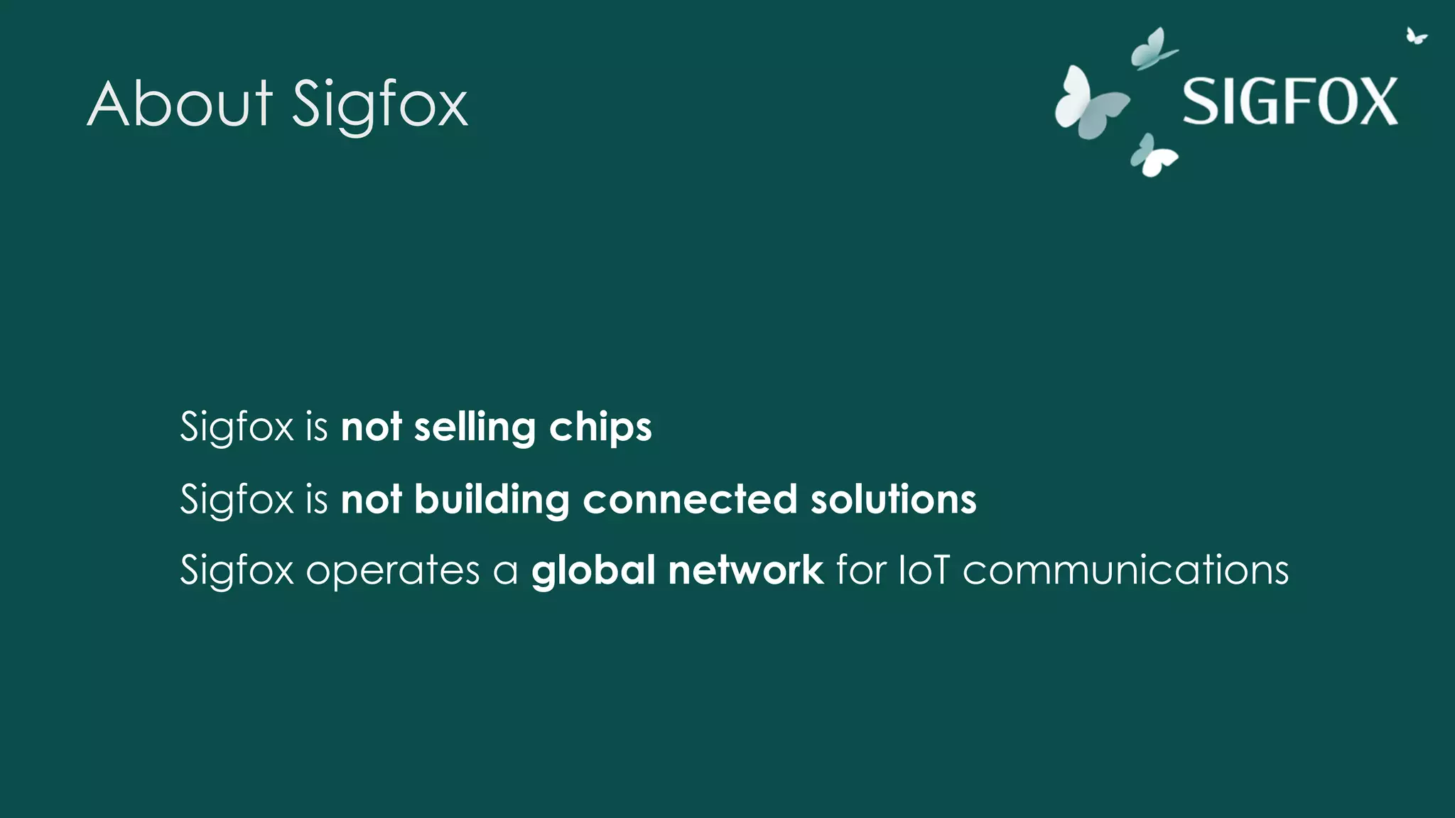 About Sigfox
Sigfox is not selling chips
Sigfox is not building connected solutions
Sigfox operates a global network for IoT communications
 