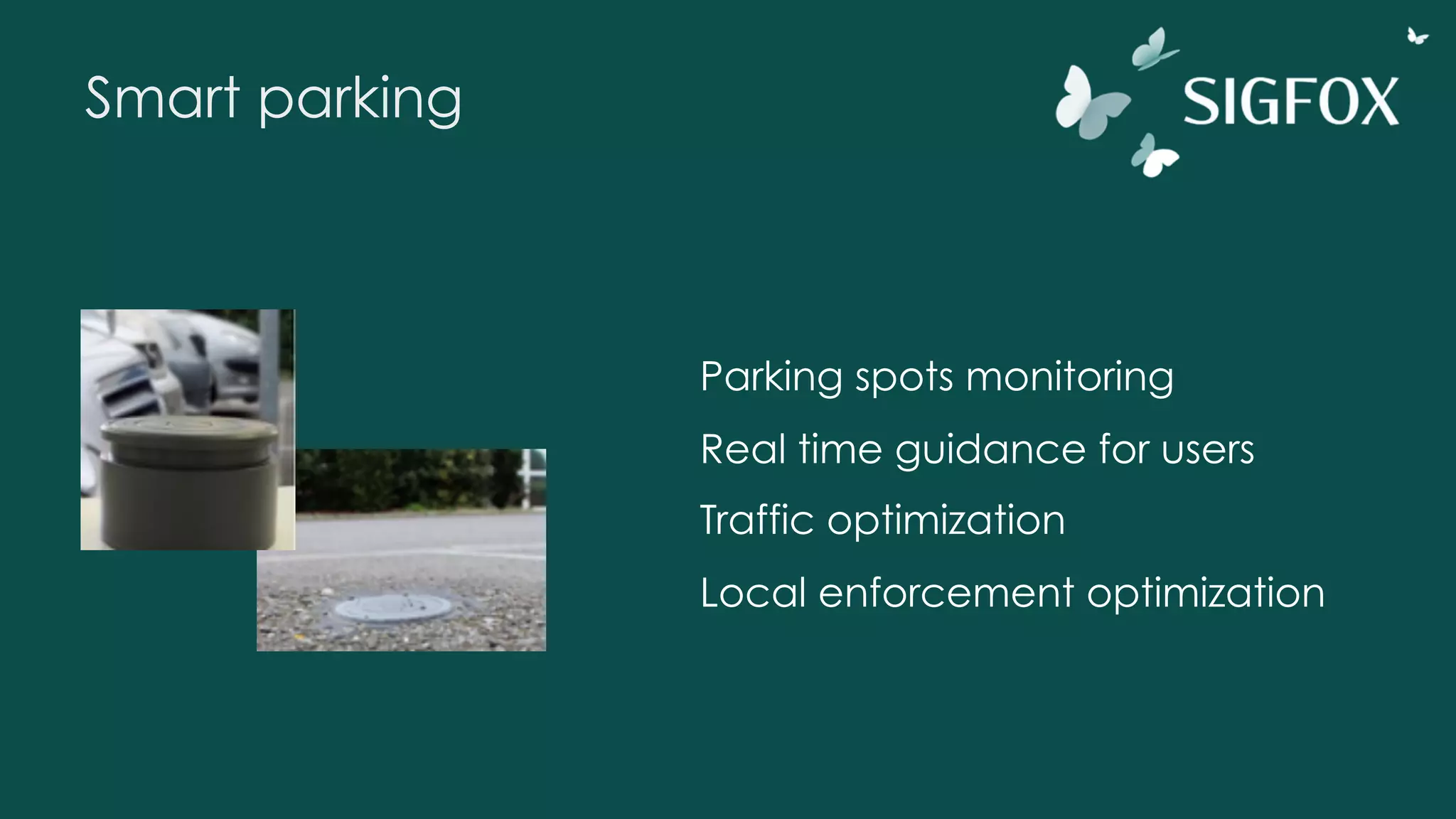 Smart parking
Parking spots monitoring
Real time guidance for users
Traffic optimization
Local enforcement optimization
 