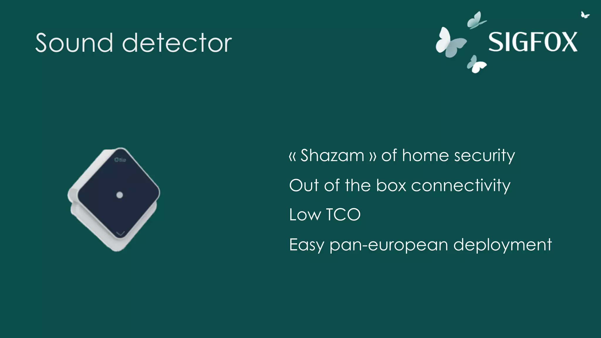 Sound detector
« Shazam » of home security
Out of the box connectivity
Low TCO
Easy pan-european deployment
 