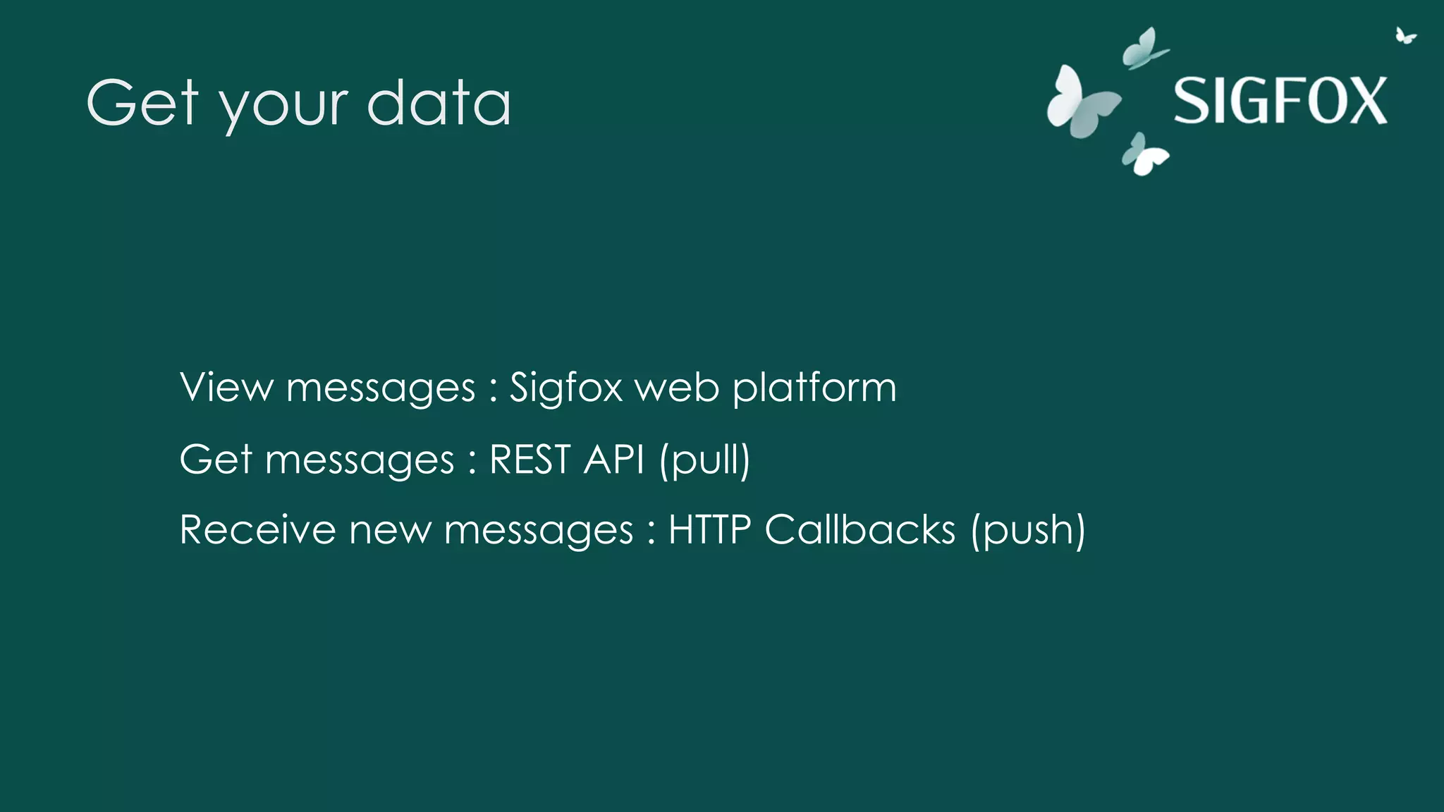 Get your data
View messages : Sigfox web platform
Get messages : REST API (pull)
Receive new messages : HTTP Callbacks (push)
 