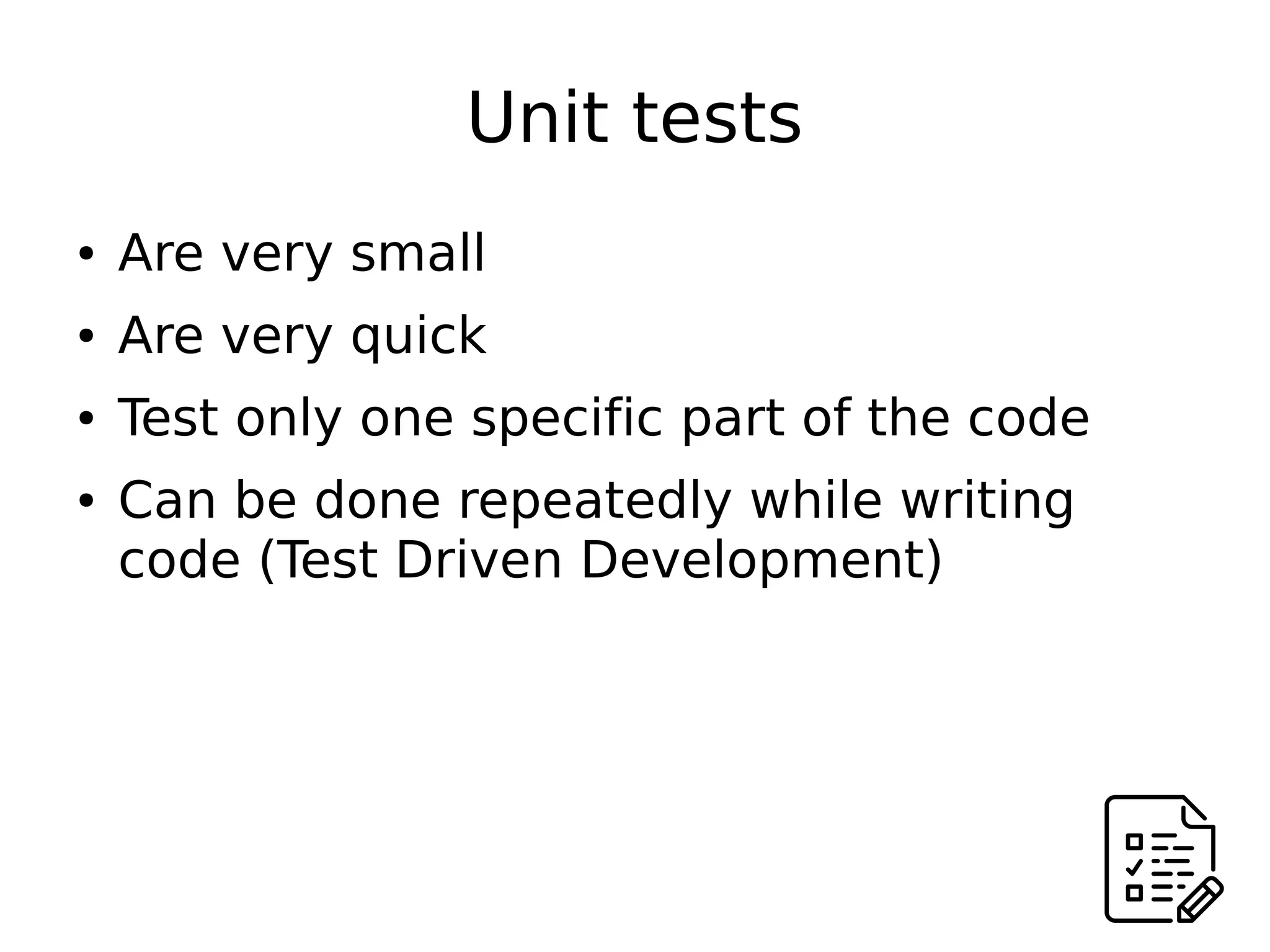 Unit tests
● Are very small
● Are very quick
● Test only one specific part of the code
● Can be done repeatedly while writing
code (Test Driven Development)
 
