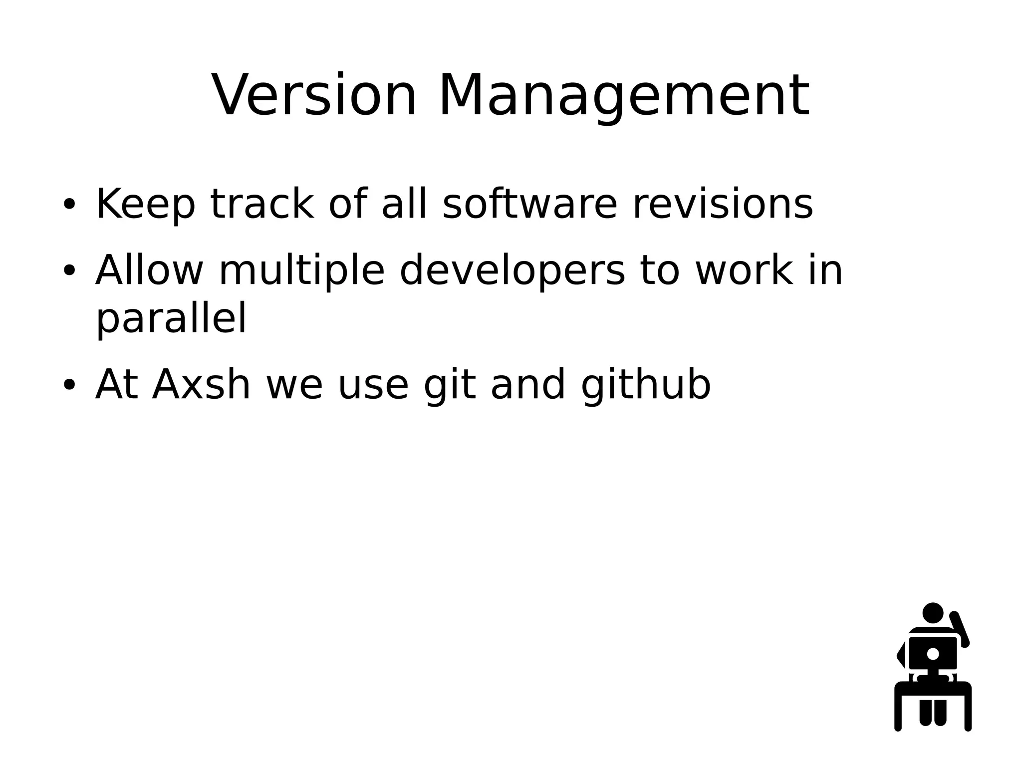 Version Management
● Keep track of all software revisions
● Allow multiple developers to work in
parallel
● At Axsh we use git and github
 