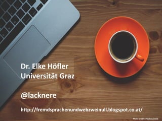 Dr. Elke Höfler
Universität Graz
@lacknere
http://fremdsprachenundwebzweinull.blogspot.co.at/
Photo credit: Pixabay (CC0)