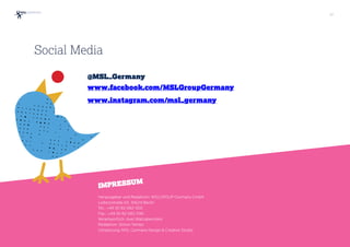 37
@MSL_Germany
www.facebook.com/MSLGroupGermany
www.instagram.com/msl_germany
Herausgeber und Redaktion: MSLGROUP Germany GmbH  
Leibnizstraße 65, 10629 Berlin  
Tel.: +49 30 82 082-500  
Fax.: +49 30 82 082-590
Verantwortlich: Axel Wallrabenstein  
Redaktion: Simon Temps  
Umsetzung: MSL Germany Design & Creative Studio
IMPRESSUM
Social Media
 